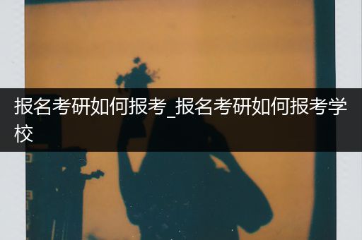 报名考研如何报考_报名考研如何报考学校