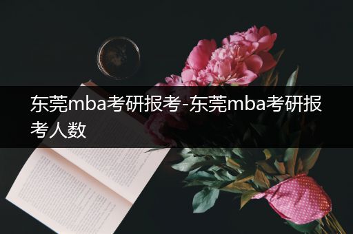 东莞mba考研报考-东莞mba考研报考人数