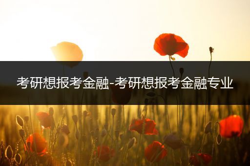 考研想报考金融-考研想报考金融专业