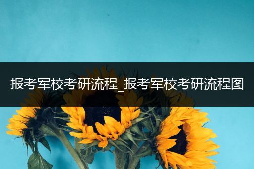 报考军校考研流程_报考军校考研流程图