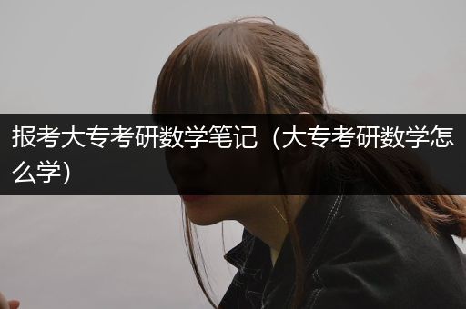 报考大专考研数学笔记（大专考研数学怎么学）