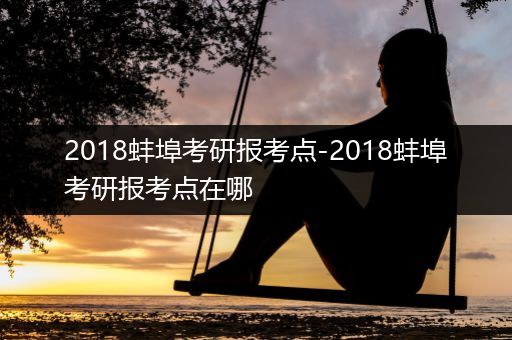 2018蚌埠考研报考点-2018蚌埠考研报考点在哪