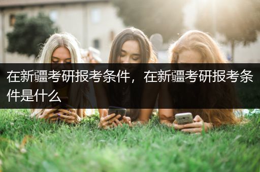 在新疆考研报考条件，在新疆考研报考条件是什么