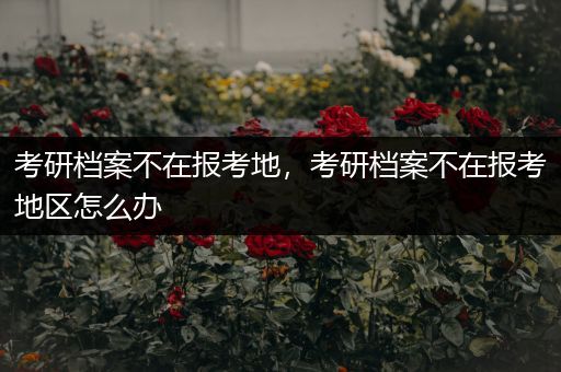 考研档案不在报考地，考研档案不在报考地区怎么办