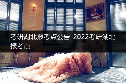 考研湖北报考点公告-2022考研湖北报考点