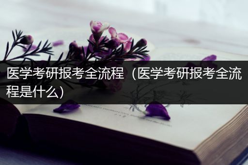 医学考研报考全流程（医学考研报考全流程是什么）