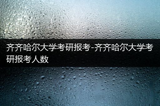 齐齐哈尔大学考研报考-齐齐哈尔大学考研报考人数