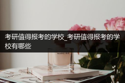 考研值得报考的学校_考研值得报考的学校有哪些