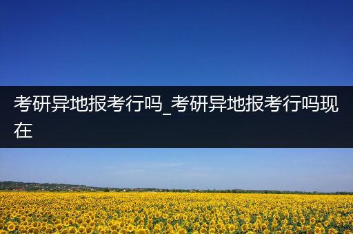 考研异地报考行吗_考研异地报考行吗现在