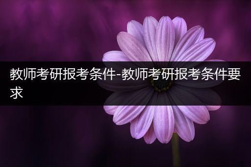 教师考研报考条件-教师考研报考条件要求