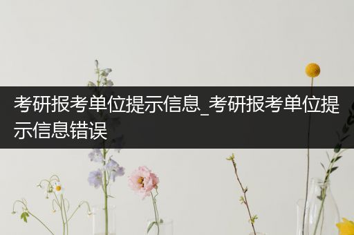 考研报考单位提示信息_考研报考单位提示信息错误