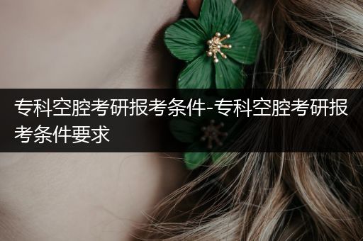 专科空腔考研报考条件-专科空腔考研报考条件要求