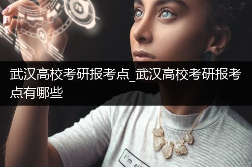 武汉高校考研报考点_武汉高校考研报考点有哪些