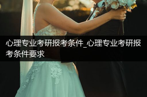 心理专业考研报考条件_心理专业考研报考条件要求