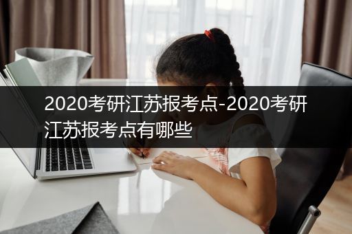 2020考研江苏报考点-2020考研江苏报考点有哪些