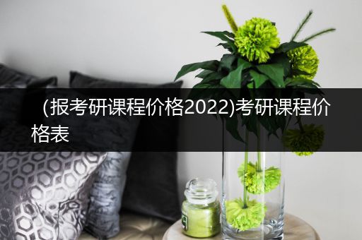 （报考研课程价格2022)考研课程价格表