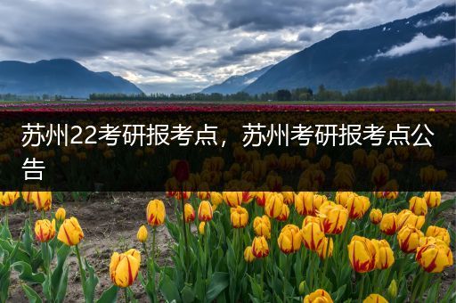 苏州22考研报考点，苏州考研报考点公告