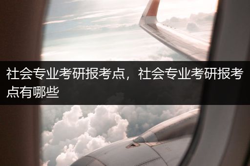 社会专业考研报考点，社会专业考研报考点有哪些