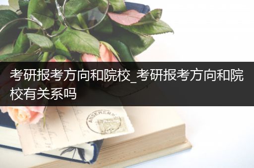 考研报考方向和院校_考研报考方向和院校有关系吗