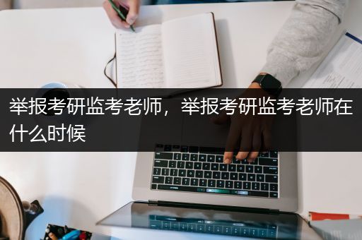 举报考研监考老师，举报考研监考老师在什么时候