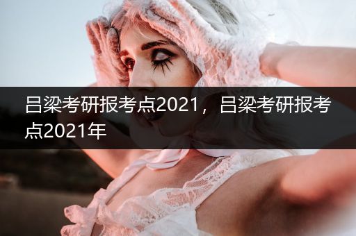 吕梁考研报考点2021，吕梁考研报考点2021年