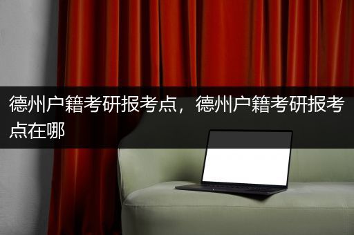 德州户籍考研报考点，德州户籍考研报考点在哪