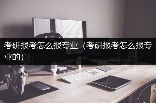 考研报考怎么报专业（考研报考怎么报专业的）