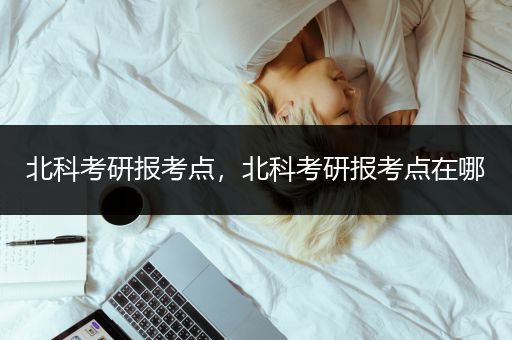 北科考研报考点，北科考研报考点在哪