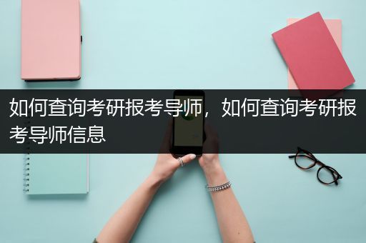 如何查询考研报考导师，如何查询考研报考导师信息