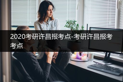 2020考研许昌报考点-考研许昌报考考点