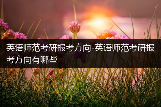 英语师范考研报考方向-英语师范考研报考方向有哪些