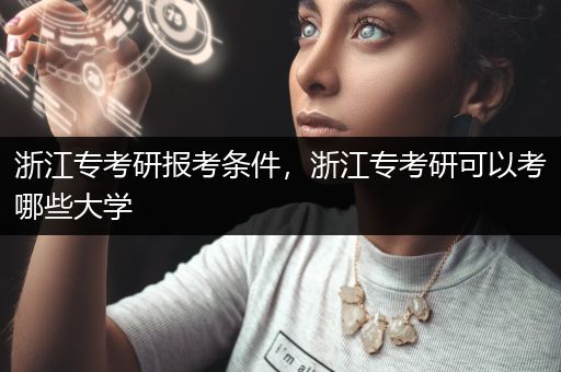 浙江专考研报考条件，浙江专考研可以考哪些大学