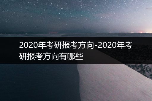 2020年考研报考方向-2020年考研报考方向有哪些