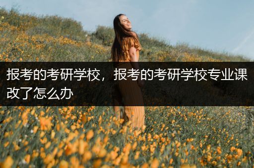 报考的考研学校，报考的考研学校专业课改了怎么办