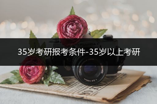 35岁考研报考条件-35岁以上考研