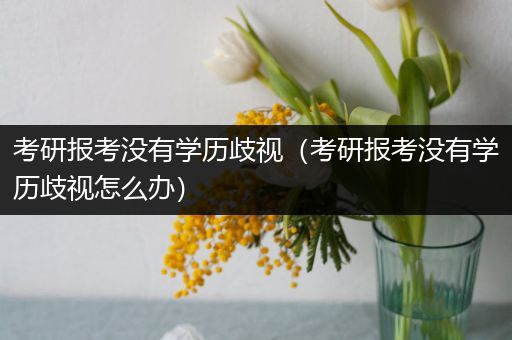 考研报考没有学历歧视（考研报考没有学历歧视怎么办）