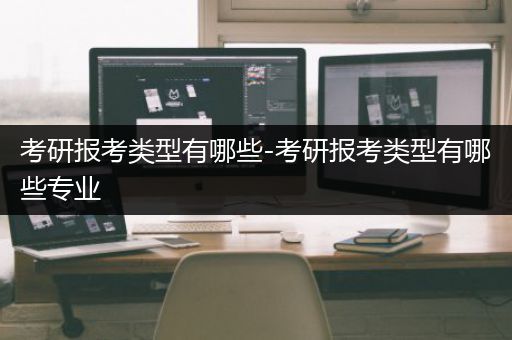 考研报考类型有哪些-考研报考类型有哪些专业