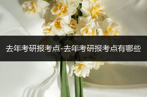 去年考研报考点-去年考研报考点有哪些