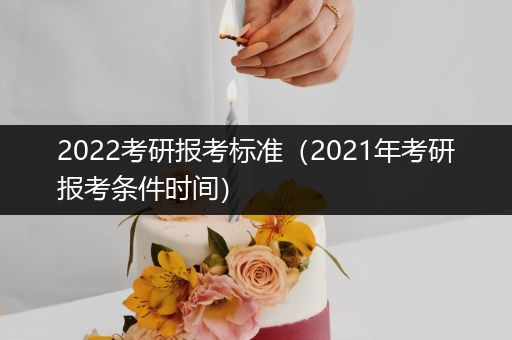 2022考研报考标准（2021年考研报考条件时间）