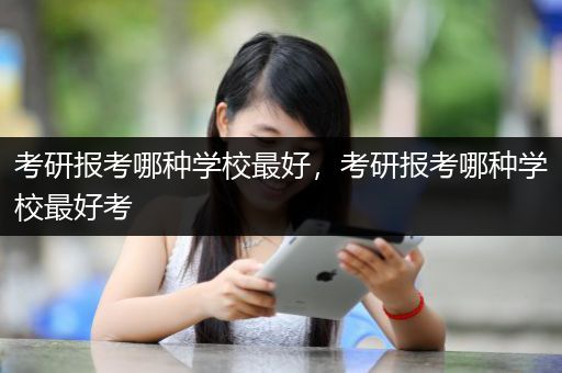 考研报考哪种学校最好，考研报考哪种学校最好考