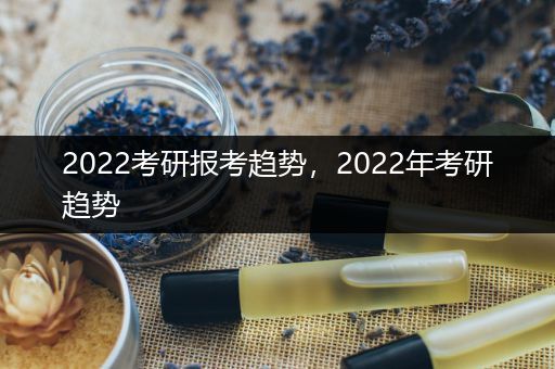 2022考研报考趋势，2022年考研趋势