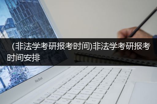 （非法学考研报考时间)非法学考研报考时间安排