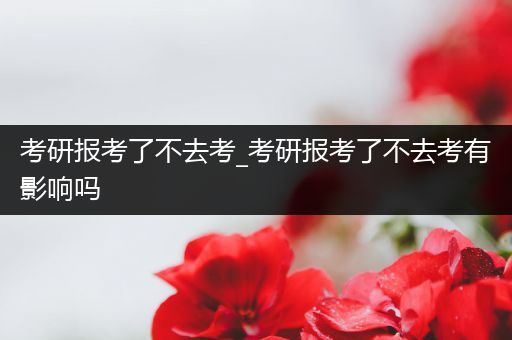 考研报考了不去考_考研报考了不去考有影响吗