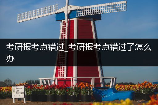 考研报考点错过_考研报考点错过了怎么办