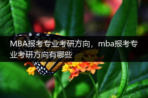 MBA报考专业考研方向，mba报考专业考研方向有哪些