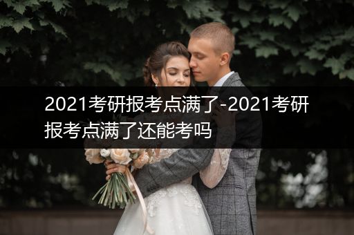 2021考研报考点满了-2021考研报考点满了还能考吗