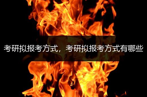 考研拟报考方式，考研拟报考方式有哪些