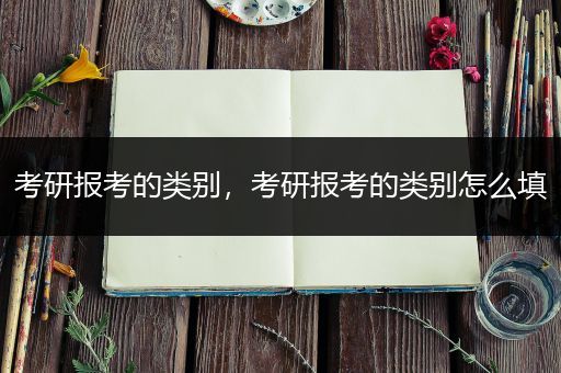 考研报考的类别，考研报考的类别怎么填