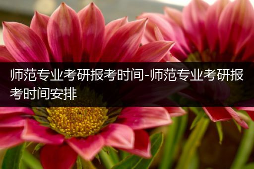 师范专业考研报考时间-师范专业考研报考时间安排