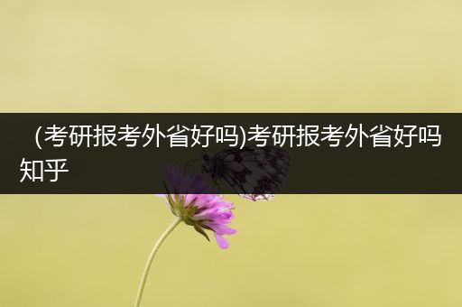 （考研报考外省好吗)考研报考外省好吗知乎